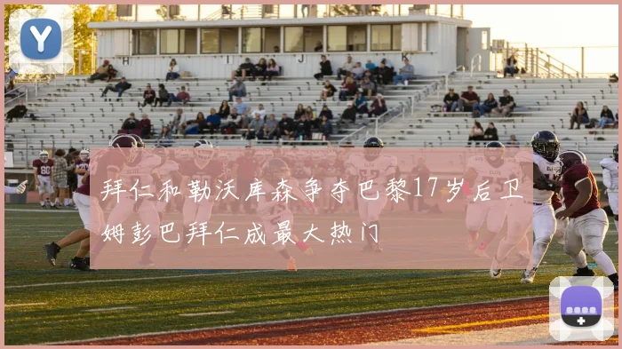 拜仁和勒沃库森争夺巴黎17岁后卫姆彭巴拜仁成最大热门