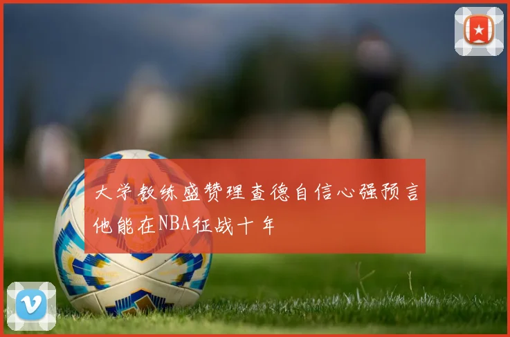 大学教练盛赞理查德自信心强预言他能在NBA征战十年