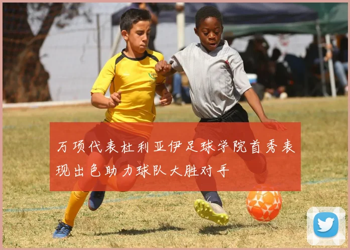 万项代表杜利亚伊足球学院首秀表现出色助力球队大胜对手