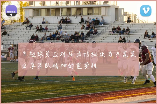 年轻球员应对压力的秘诀马克莱莱分享团队精神的重要性
