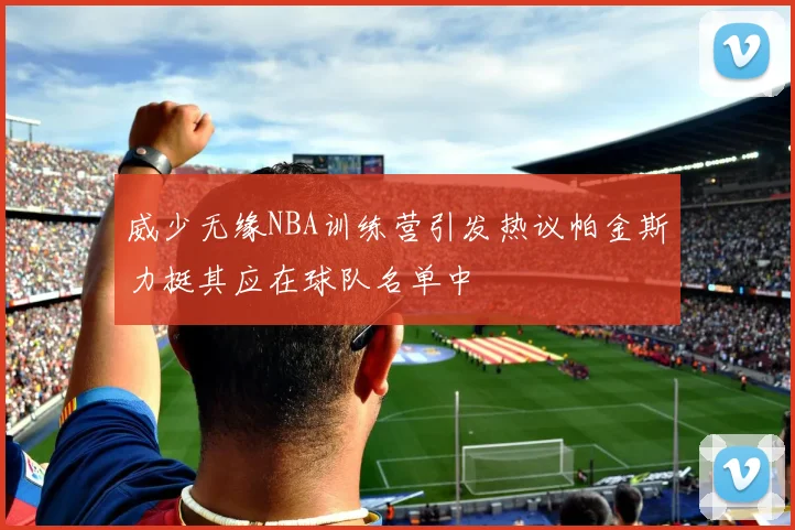 威少无缘NBA训练营引发热议帕金斯力挺其应在球队名单中
