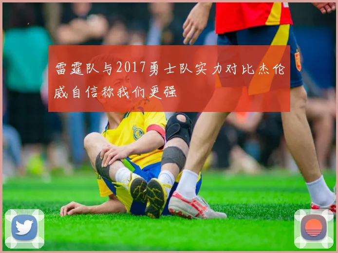 雷霆队与2017勇士队实力对比杰伦威自信称我们更强