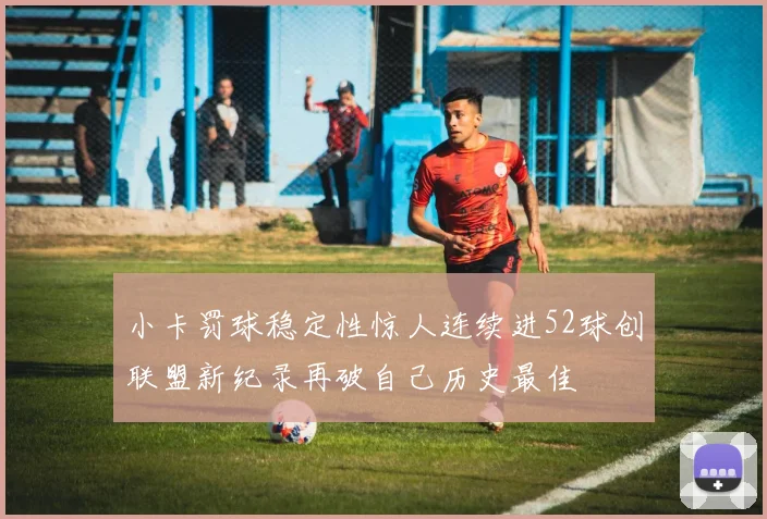 小卡罚球稳定性惊人连续进52球创联盟新纪录再破自己历史最佳