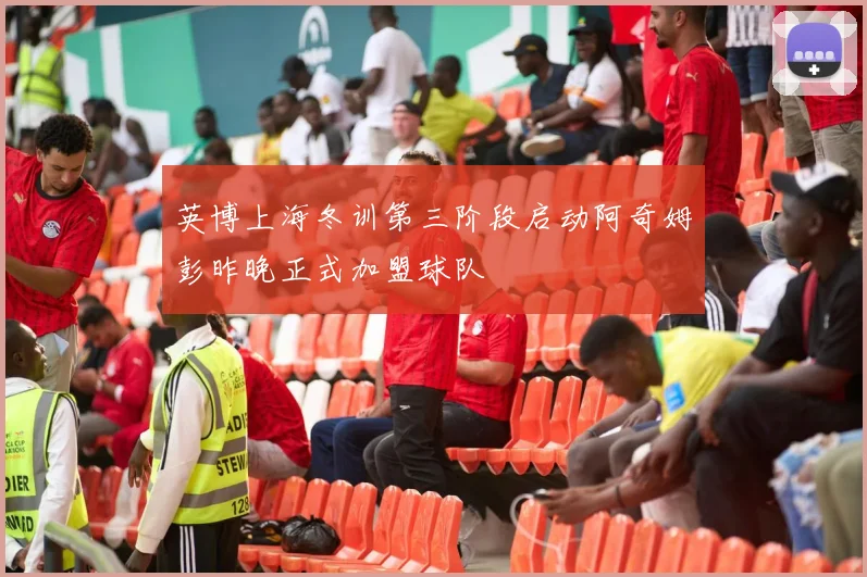 英博上海冬训第三阶段启动阿奇姆彭昨晚正式加盟球队