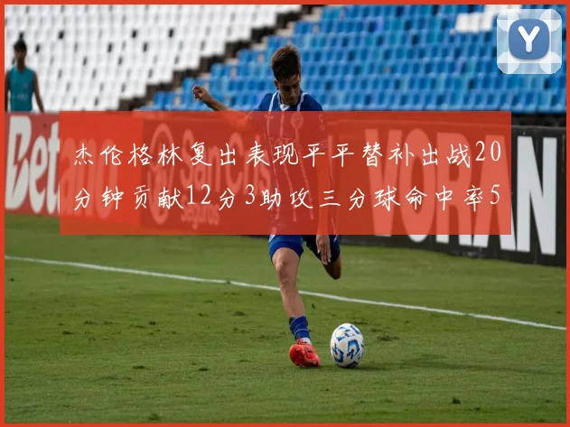 杰伦格林复出表现平平替补出战20分钟贡献12分3助攻三分球命中率50