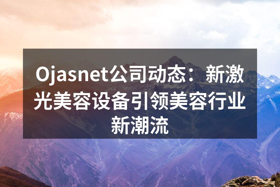 Ojasnet公司动态：新激光美容设备引